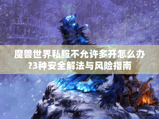 魔兽世界私服不允许多开怎么办?3种安全解法与风险指南