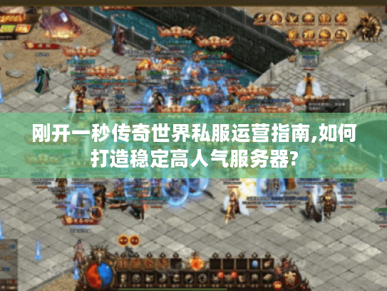 刚开一秒传奇世界私服运营指南,如何打造稳定高人气服务器?