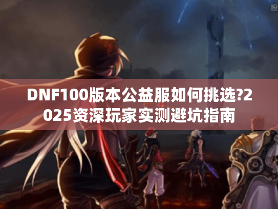 DNF100版本公益服如何挑选?2025资深玩家实测避坑指南