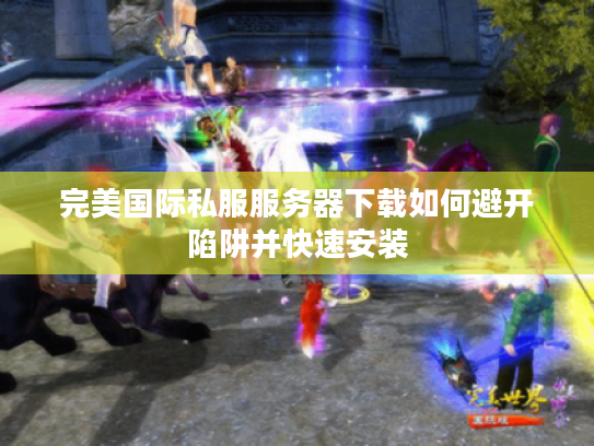 完美国际私服服务器下载如何避开陷阱并快速安装