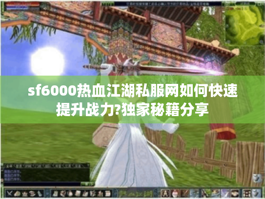 sf6000热血江湖私服网如何快速提升战力?独家秘籍分享