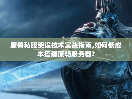 魔兽私服架设技术实战指南,如何低成本搭建流畅服务器?