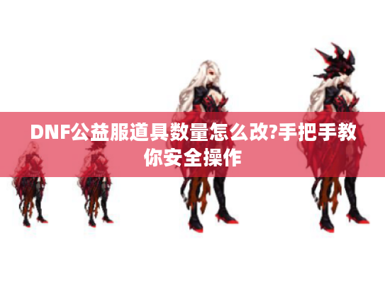 DNF公益服道具数量怎么改?手把手教你安全操作