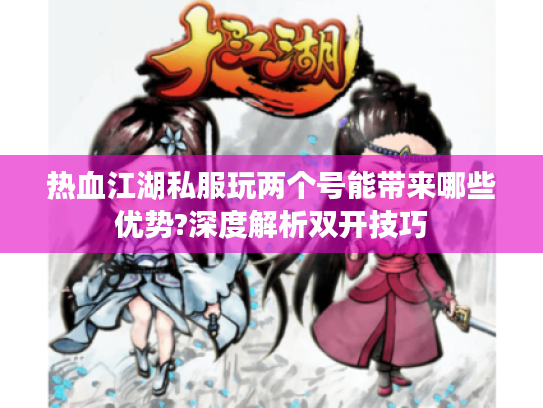 热血江湖私服玩两个号能带来哪些优势?深度解析双开技巧
