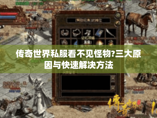 传奇世界私服看不见怪物?三大原因与快速解决方法