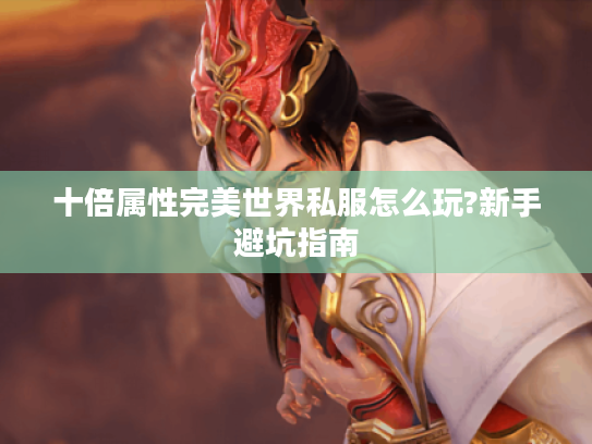 十倍属性完美世界私服怎么玩?新手避坑指南