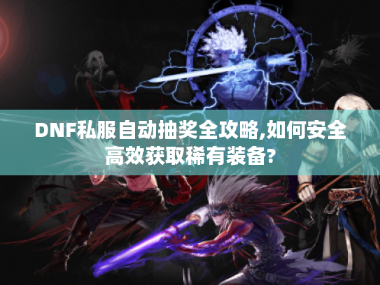 DNF私服自动抽奖全攻略,如何安全高效获取稀有装备?