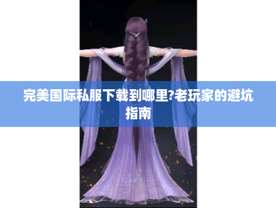 完美国际私服下载到哪里?老玩家的避坑指南
