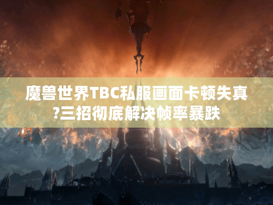 魔兽世界TBC私服画面卡顿失真?三招彻底解决帧率暴跌