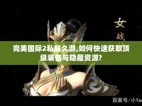 完美国际2私服久游,如何快速获取顶级装备与隐藏资源?