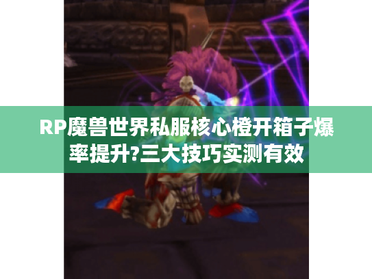 RP魔兽世界私服核心橙开箱子爆率提升?三大技巧实测有效