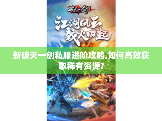 新破天一剑私服进阶攻略,如何高效获取稀有资源?