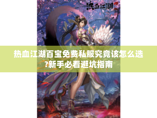 热血江湖百宝免费私服究竟该怎么选?新手必看避坑指南