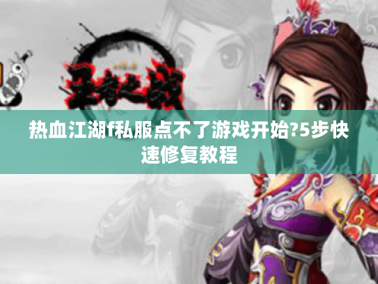热血江湖f私服点不了游戏开始?5步快速修复教程