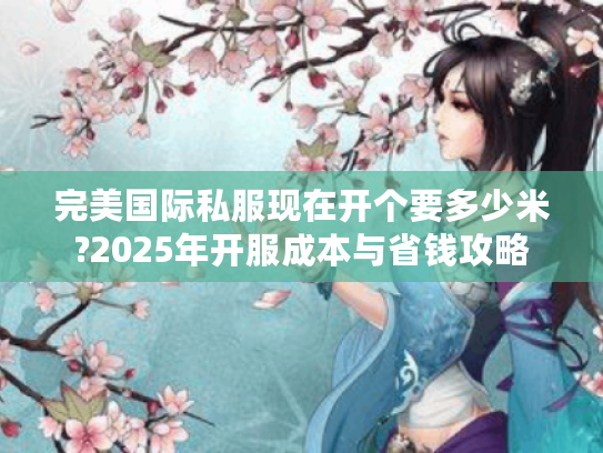 完美国际私服现在开个要多少米?2025年开服成本与省钱攻略