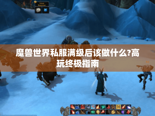 魔兽世界私服满级后该做什么?高玩终极指南