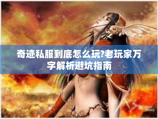 奇迹私服到底怎么玩?老玩家万字解析避坑指南