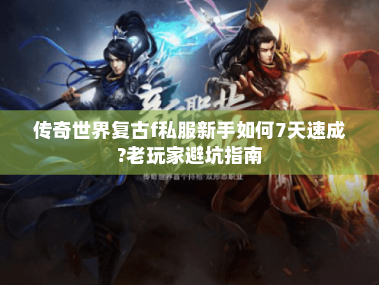 传奇世界复古f私服新手如何7天速成?老玩家避坑指南