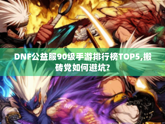 DNF公益服90级手游排行榜TOP5,搬砖党如何避坑?