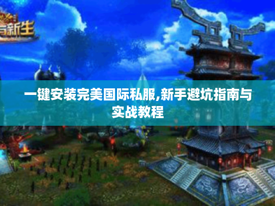 一键安装完美国际私服,新手避坑指南与实战教程