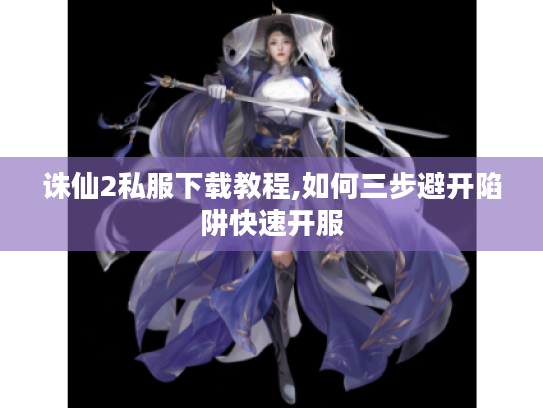 诛仙2私服下载教程,如何三步避开陷阱快速开服