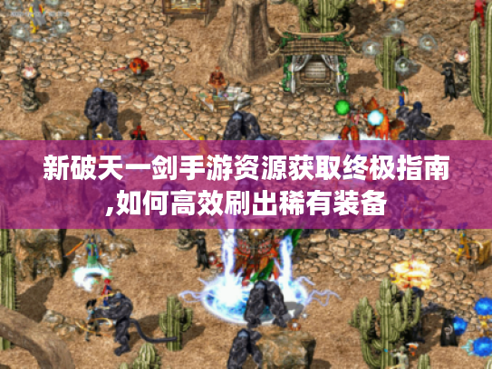新破天一剑手游资源获取终极指南,如何高效刷出稀有装备