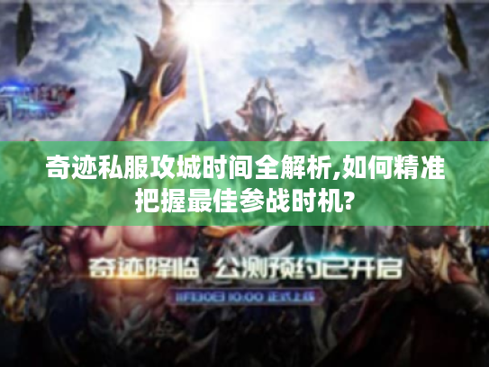 奇迹私服攻城时间全解析,如何精准把握最佳参战时机?