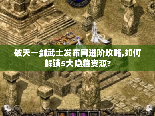 破天一剑武士发布网进阶攻略,如何解锁5大隐藏资源?