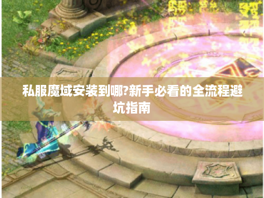 私服魔域安装到哪?新手必看的全流程避坑指南 私服魔域安装到哪?新手必看的全流程避坑指南