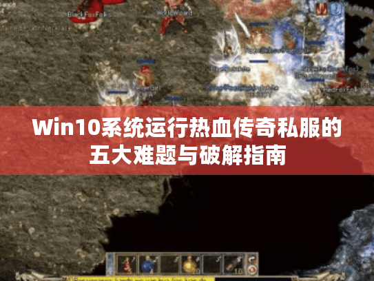 Win10系统运行热血传奇私服的五大难题与破解指南 Win10系统运行热血传奇私服的五大难题与破解指南