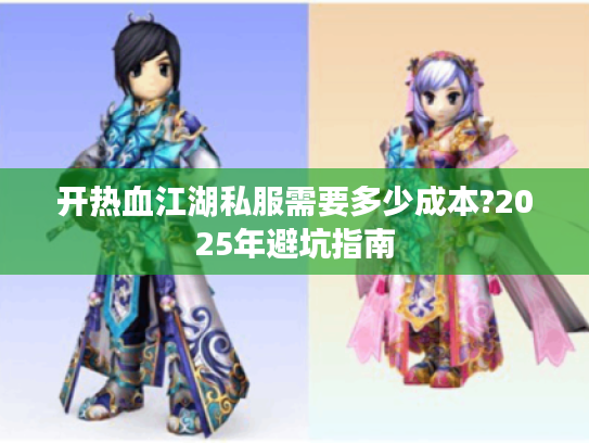 开热血江湖私服需要多少成本?2025年避坑指南 开热血江湖私服需要多少成本?2025年避坑指南