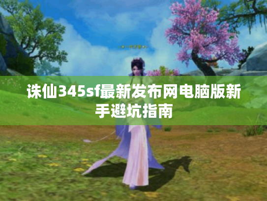 诛仙345sf最新发布网电脑版新手避坑指南