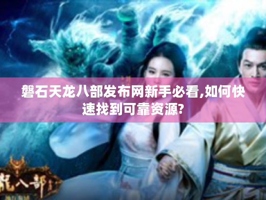 磐石天龙八部发布网新手必看,如何快速找到可靠资源?