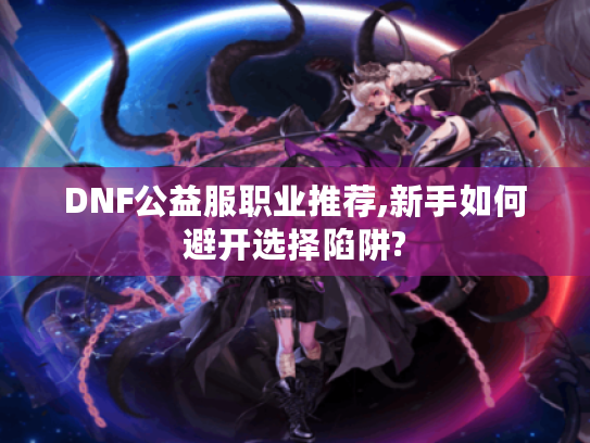 DNF公益服职业推荐,新手如何避开选择陷阱? DNF公益服职业推荐,新手如何避开选择陷阱?