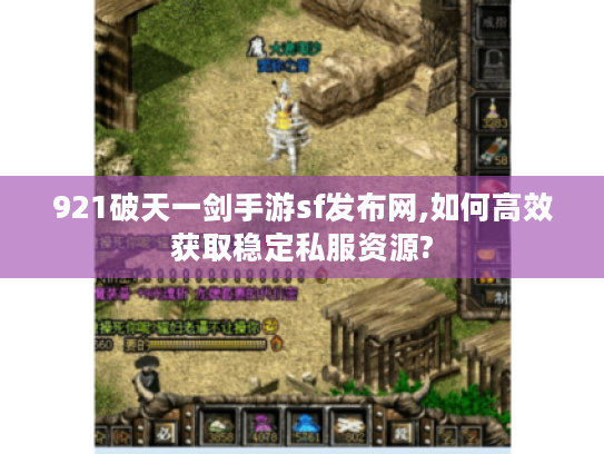 921破天一剑手游sf发布网,如何高效获取稳定私服资源?