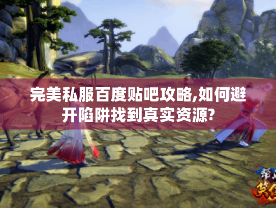 完美私服百度贴吧攻略,如何避开陷阱找到真实资源?