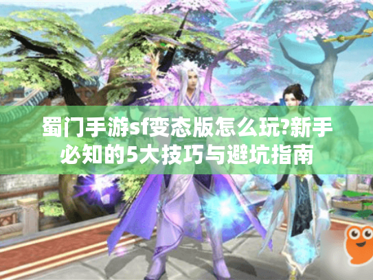 蜀门手游sf变态版怎么玩?新手必知的5大技巧与避坑指南