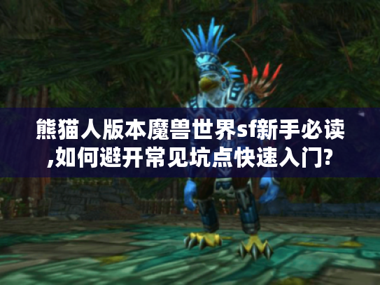 熊猫人版本魔兽世界sf新手必读,如何避开常见坑点快速入门?