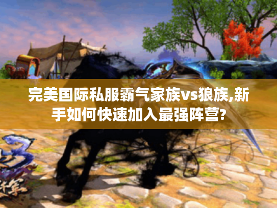 完美国际私服霸气家族vs狼族,新手如何快速加入最强阵营? 完美国际私服霸气家族vs狼族,新手如何快速加入最强阵营?