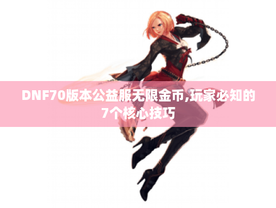 DNF70版本公益服无限金币,玩家必知的7个核心技巧 DNF70版本公益服无限金币,玩家必知的7个核心技巧