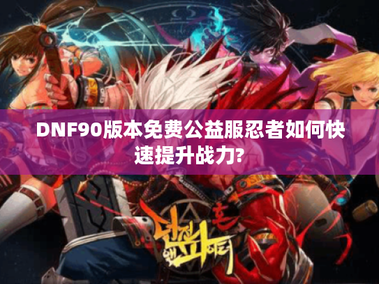 DNF90版本免费公益服忍者如何快速提升战力?