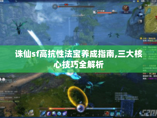 诛仙sf高抗性法宝养成指南,三大核心技巧全解析
