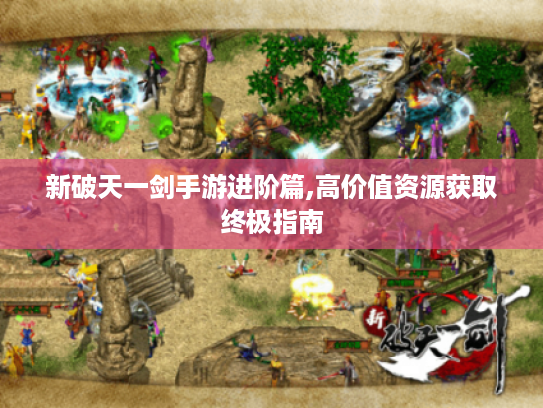 新破天一剑手游进阶篇,高价值资源获取终极指南