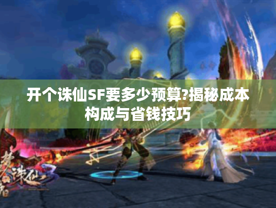 开个诛仙SF要多少预算?揭秘成本构成与省钱技巧