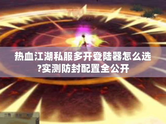 热血江湖私服多开登陆器怎么选?实测防封配置全公开