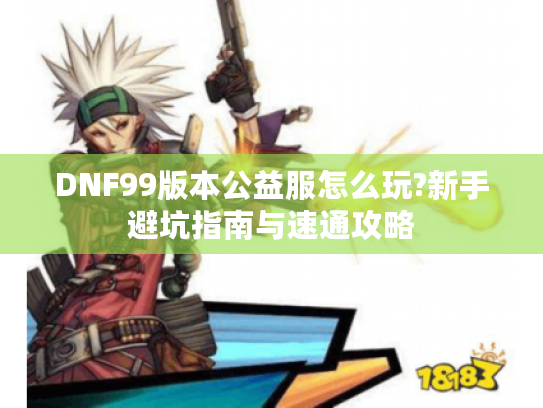 DNF99版本公益服怎么玩?新手避坑指南与速通攻略 DNF99版本公益服怎么玩?新手避坑指南与速通攻略