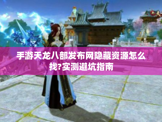 手游天龙八部发布网隐藏资源怎么找?实测避坑指南 手游天龙八部发布网隐藏资源怎么找?实测避坑指南