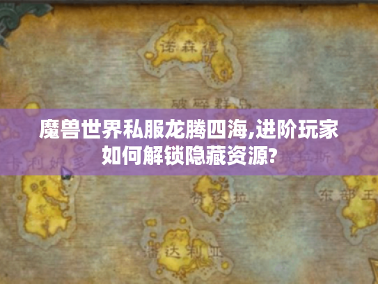 魔兽世界私服龙腾四海,进阶玩家如何解锁隐藏资源? 魔兽世界私服龙腾四海,进阶玩家如何解锁隐藏资源?