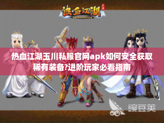 热血江湖玉川私服官网apk如何安全获取稀有装备?进阶玩家必看指南