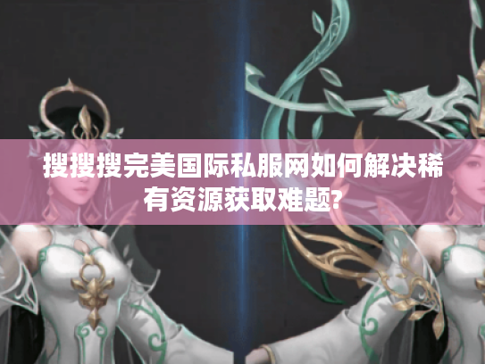 搜搜搜完美国际私服网如何解决稀有资源获取难题? 搜搜搜完美国际私服网如何解决稀有资源获取难题?